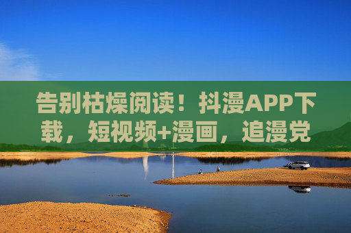 告别枯燥阅读!抖漫APP下载,短视频+漫画,追漫党必备神器!短视频+漫画!抖漫APP,追漫党必备神器