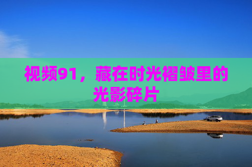 视频91，藏在时光褶皱里的光影碎片