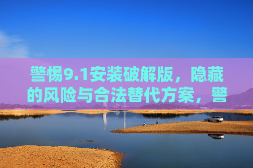 警惕9.1安装破解版,隐藏的风险与合法替代方案,警惕9.1安装破解版,隐藏风险与合法替代方案