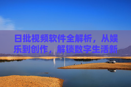 日批视频软件全解析，从娱乐到创作，解锁数字生活新体验，日批视频软件全解析，从娱乐到创作，解锁数字生活新体验