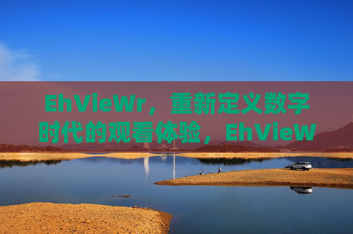 EhVieWr,重新定义数字时代的观看体验,EhVieWr,重新定义数字时代的观看体验
