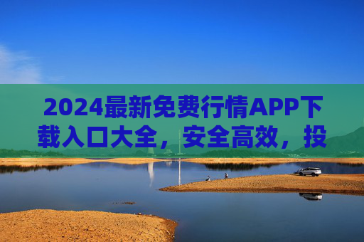 2024最新免费行情APP下载入口大全，安全高效，投资必备，2024最新免费行情APP下载入口大全，安全高效，投资必备