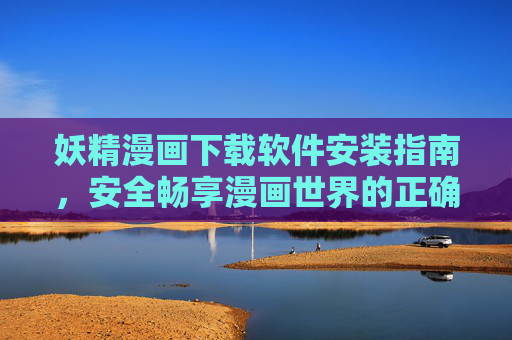 妖精漫画下载软件安装指南,安全畅享漫画世界的正确姿势