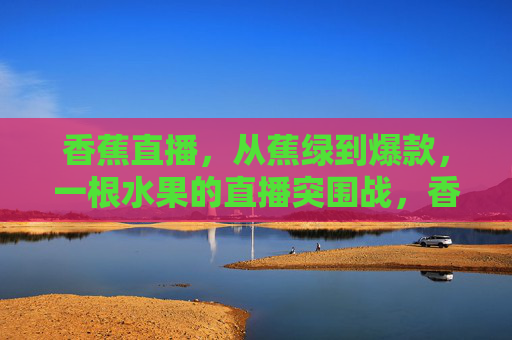 香蕉直播,从蕉绿到爆款,一根水果的直播突围战,香蕉直播突围战,从蕉绿到爆款