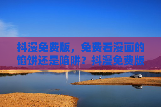 抖漫免费版，免费看漫画的馅饼还是陷阱？抖漫免费版，免费看漫画的馅饼还是陷阱？