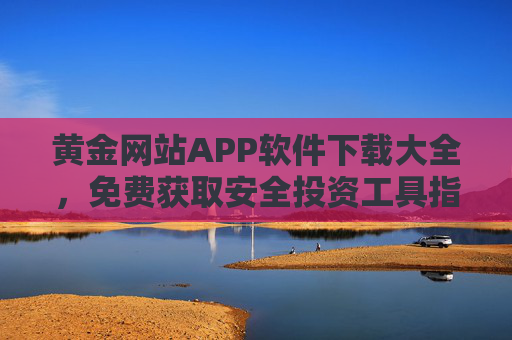 黄金网站APP软件下载大全，免费获取安全投资工具指南，黄金APP下载大全，免费安全投资工具指南