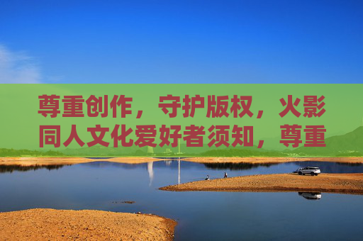 尊重创作,守护版权,火影同人文化爱好者须知,尊重创作 守护版权,火影同人文化爱好者须知
