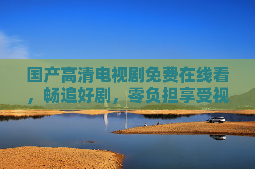 国产高清电视剧免费在线看，畅追好剧，零负担享受视听盛宴，国产高清剧免费看，零负担畅追视听盛宴
