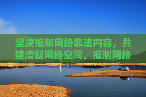 坚决抵制网络非法内容,共建清朗网络空间,抵制网络非法内容 共建清朗网络空间