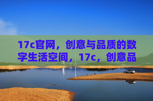 17c官网,创意与品质的数字生活空间,17c,创意品质的数字生活空间
