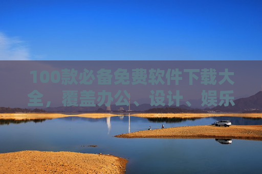 100款必备免费软件下载大全,覆盖办公、设计、娱乐等全场景,安全无广告,100款必备免费软件下载大全,覆盖办公设计娱乐全场景,安全无广告