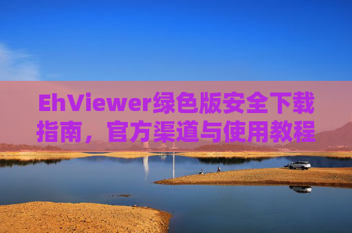 EhViewer绿色版安全下载指南,官方渠道与使用教程,EhViewer绿色版安全下载指南,官方渠道与使用教程
