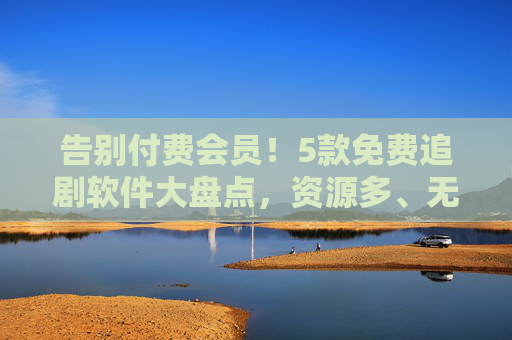 告别付费会员!5款免费追剧软件大盘点,资源多、无广告,追剧党必备,告别付费会员!5款免费追剧软件,资源多无广告,追剧党必备