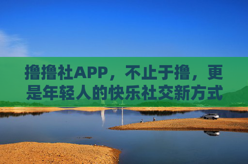 撸撸社APP,不止于撸,更是年轻人的快乐社交新方式,撸撸社APP,不止于撸,年轻人的快乐社交新方式