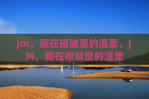 Jm,藏在褶皱里的温柔,JM,藏在褶皱里的温柔