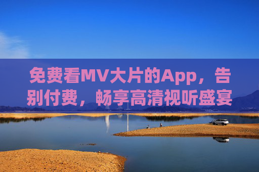 免费看MV大片的App,告别付费,畅享高清视听盛宴,免费畅享高清MV大片App