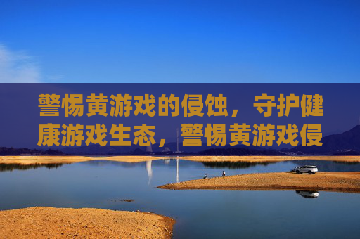 警惕黄游戏的侵蚀,守护健康游戏生态,警惕黄游戏侵蚀,守护健康游戏生态
