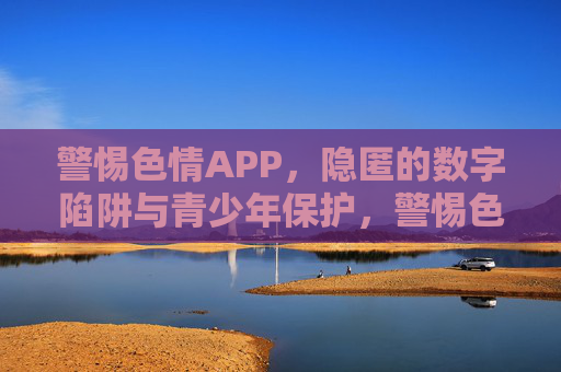 警惕色情APP,隐匿的数字陷阱与青少年保护,警惕色情APP,隐匿数字陷阱与青少年保护