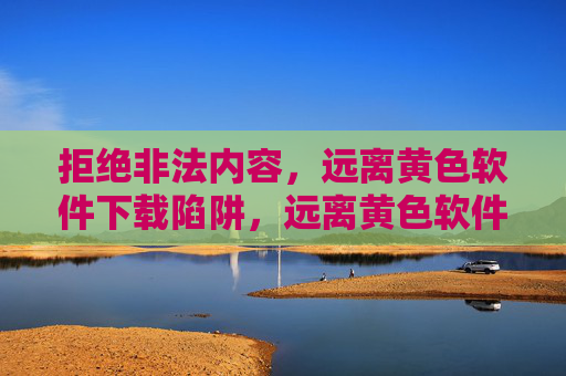 拒绝非法内容,远离黄色软件下载陷阱,远离黄色软件下载陷阱