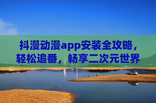 抖漫动漫app安装全攻略,轻松追番,畅享二次元世界,抖漫动漫app安装全攻略,轻松追番,畅享二次元世界