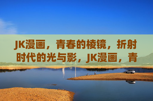 JK漫画,青春的棱镜,折射时代的光与影,JK漫画,青春棱镜折射时代光影