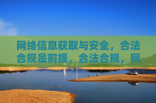 网络信息获取与安全,合法合规是前提,合法合规,网络信息获取与安全的前提