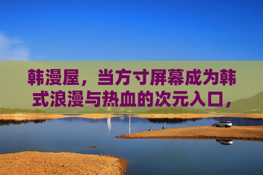 韩漫屋,当方寸屏幕成为韩式浪漫与热血的次元入口,韩漫屋,方寸屏幕的韩式浪漫热血次元入口