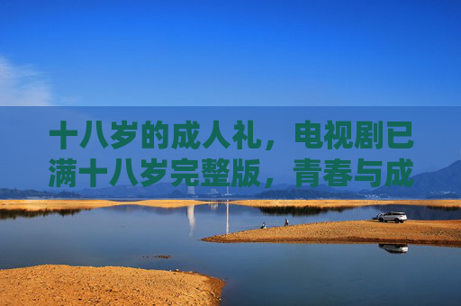 十八岁的成人礼,电视剧已满十八岁完整版,青春与成长的深度共鸣,已满十八岁完整版,十八岁成人礼,青春与成长的深度共鸣