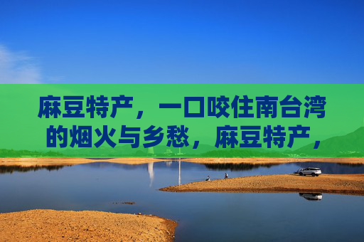 麻豆特产,一口咬住南台湾的烟火与乡愁,麻豆特产,一口咬住南台湾烟火乡愁