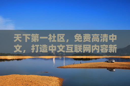 天下第一社区,免费高清中文,打造中文互联网内容新标杆,天下第一社区,免费高清中文,打造中文互联网内容新标杆