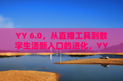 YY 6.0,从直播工具到数字生活新入口的进化,YY 6.0,从直播工具到数字生活新入口的进化