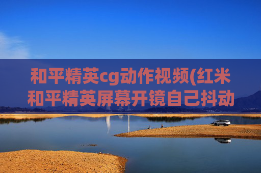 和平精英cg动作视频(红米和平精英屏幕开镜自己抖动)