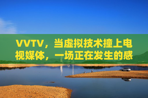 VVTV,当虚拟技术撞上电视媒体,一场正在发生的感官革命,VVTV,虚拟技术撞上电视媒体的感官革命