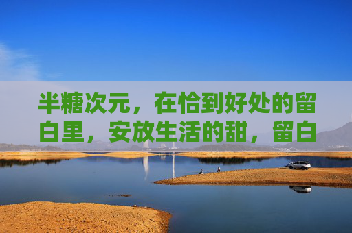半糖次元,在恰到好处的留白里,安放生活的甜,留白处,半糖甜