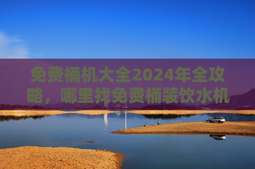 免费桶机大全2024年全攻略,哪里找免费桶装饮水机?附获取渠道与注意事项,2024年免费桶装饮水机全攻略,获取渠道与注意事项