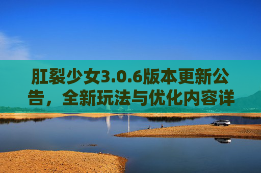肛裂少女3.0.6版本更新公告,全新玩法与优化内容详解,肛裂少女3.0.6版本更新公告,全新玩法与优化内容详解