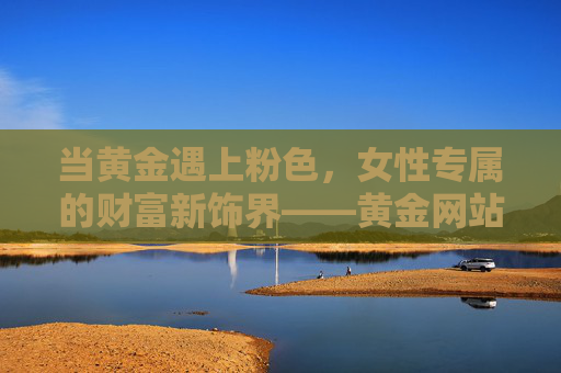 当黄金遇上粉色,女性专属的财富新饰界——黄金网站软件APP的温柔革命,黄金粉遇,女性财富新饰界的温柔革命