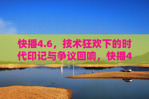 快播4.6,技术狂欢下的时代印记与争议回响,快播4.6,技术狂欢下的时代印记与争议回响