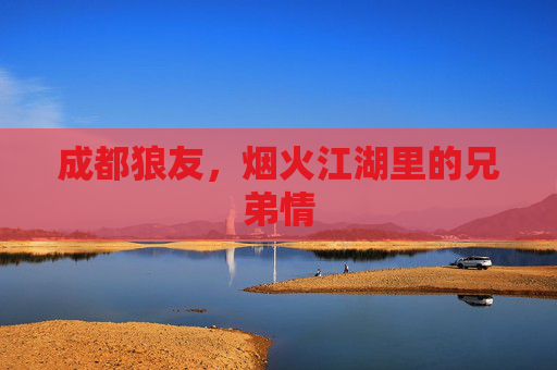 成都狼友,烟火江湖里的兄弟情