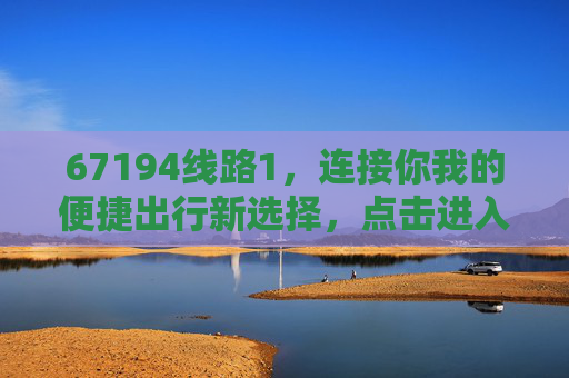 67194线路1,连接你我的便捷出行新选择,点击进入了解更多!67194线路1,连接你我,便捷出行新选择