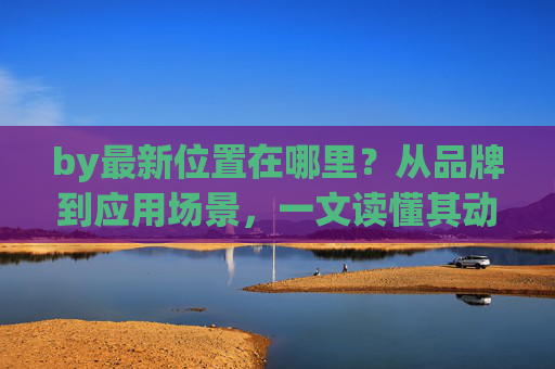 by最新位置在哪里？从品牌到应用场景，一文读懂其动态布局，by最新布局，从品牌到应用场景一文读懂