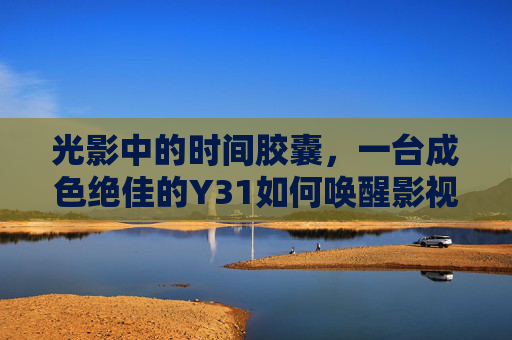 光影中的时间胶囊，一台成色绝佳的Y31如何唤醒影视叙事的灵魂