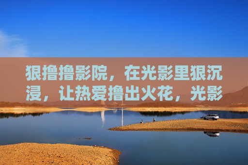 狠撸撸影院，在光影里狠沉浸，让热爱撸出火花，光影狠沉浸，热爱燃火花