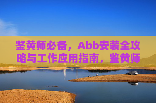 鉴黄师必备,Abb安装全攻略与工作应用指南,鉴黄师必备,Abb安装全攻略与工作应用指南