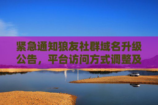 紧急通知狼友社群域名升级公告,平台访问方式调整及重要说明,紧急通知,狼友社群域名升级及平台访问方式调整重要说明