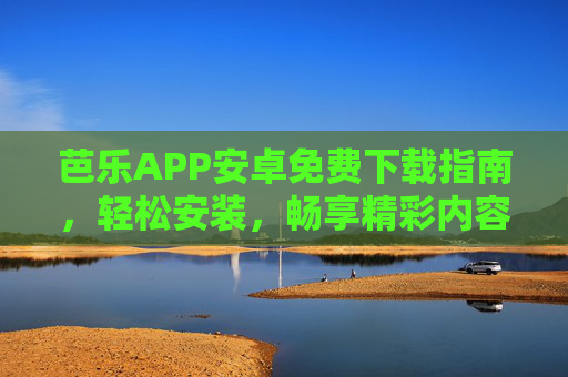 芭乐APP安卓免费下载指南,轻松安装,畅享精彩内容,芭乐APP安卓免费下载指南,轻松安装畅享精彩
