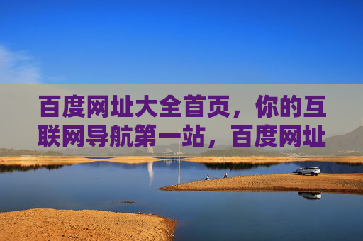 百度网址大全首页,你的互联网导航第一站,百度网址大全,你的互联网导航第一站