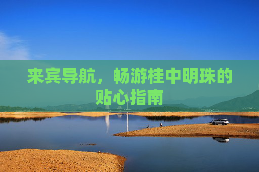 来宾导航，畅游桂中明珠的贴心指南