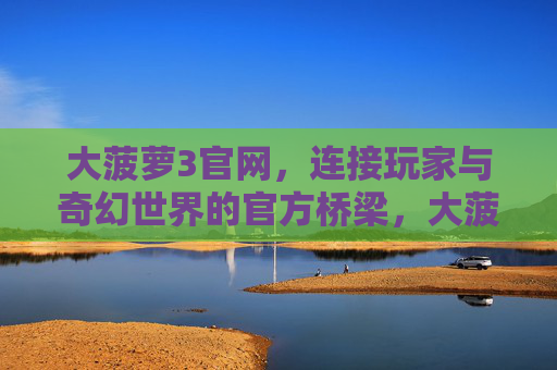 大菠萝3官网，连接玩家与奇幻世界的官方桥梁，大菠萝3官网，连接玩家与奇幻世界的官方桥梁