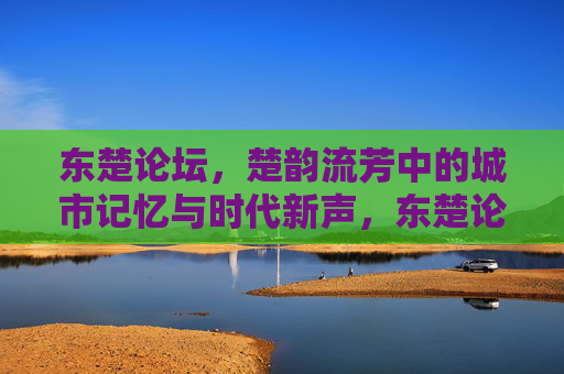 东楚论坛，楚韵流芳中的城市记忆与时代新声，东楚论坛，楚韵流芳中的城市记忆与时代新声